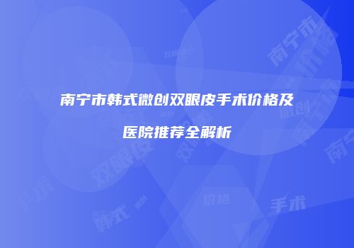 南宁市韩式微创双眼皮手术价格及医院推荐全解析