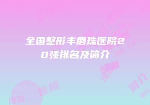 全国整形丰唇珠医院20强排名及简介