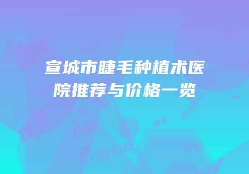 宣城市睫毛种植术医院推荐与价格一览