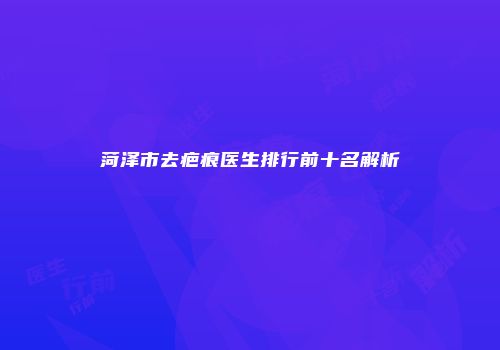 菏泽市去疤痕医生排行前十名解析