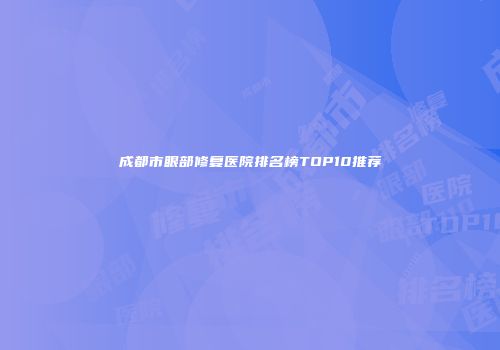 成都市眼部修复医院排名榜TOP10推荐