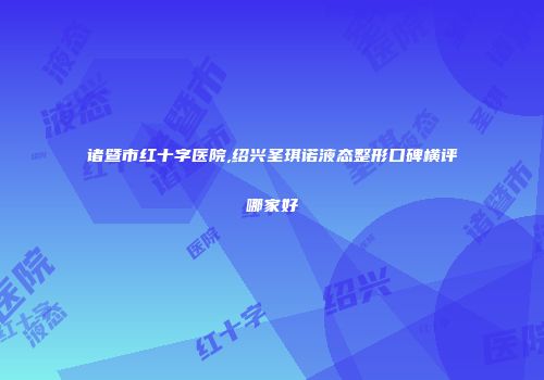 诸暨市红十字医院,绍兴圣琪诺液态整形口碑横评哪家好