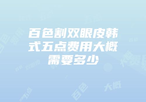 百色割双眼皮韩式五点费用大概需要多少