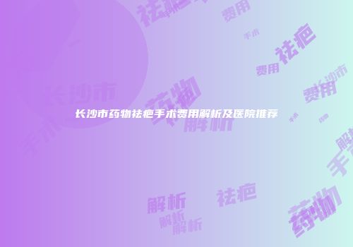 长沙市药物祛疤手术费用解析及医院推荐
