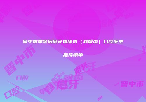 晋中市单颗后磨牙拔除术（非智齿）口腔医生推荐榜单