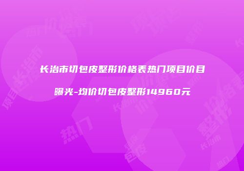 长治市切包皮整形价格表热门项目价目曝光-均价切包皮整形14960元