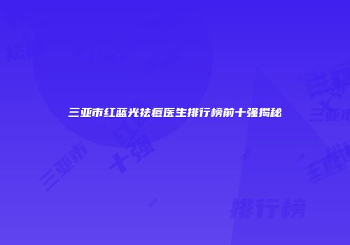 三亚市红蓝光祛痘医生排行榜前十强揭秘