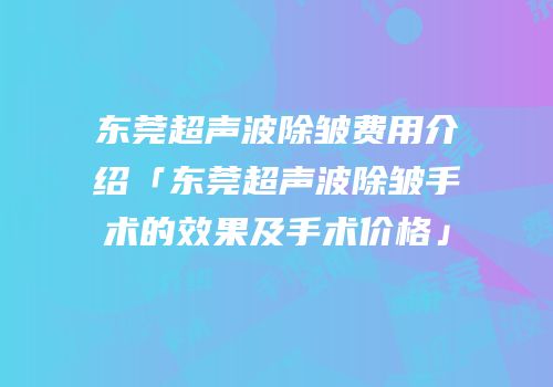 东莞超声波除皱费用介绍「东莞超声波除皱手术的效果及手术价格」