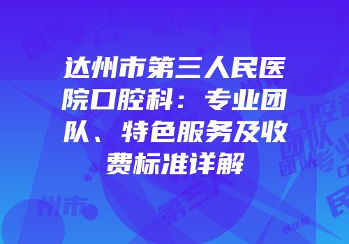 达州市第三人民医院口腔科：专业团队、特色服务及收费标准详解