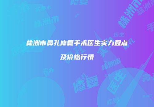 株洲市鼻孔修复手术医生实力盘点及价格行情