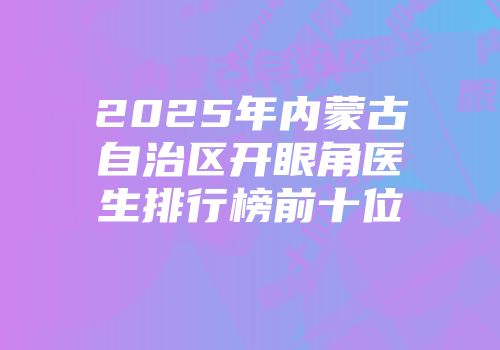 2025年内蒙古自治区开眼角医生排行榜前十位