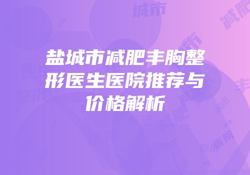 盐城市减肥丰胸整形医生医院推荐与价格解析
