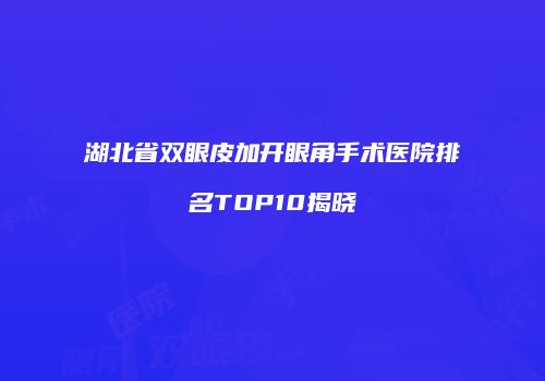 湖北省双眼皮加开眼角手术医院排名TOP10揭晓