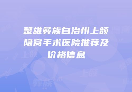 楚雄彝族自治州上颌隐窝手术医院推荐及价格信息
