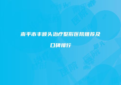 南平市丰额头治疗整形医院推荐及口碑排行