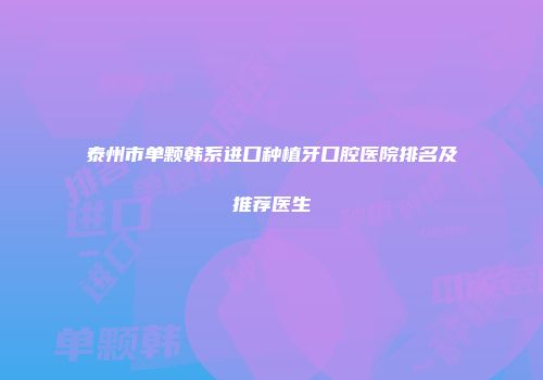 泰州市单颗韩系进口种植牙口腔医院排名及推荐医生