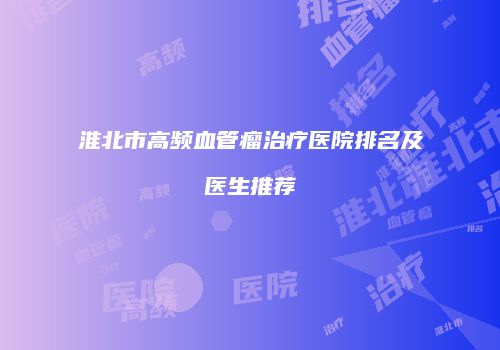 淮北市高频血管瘤治疗医院排名及医生推荐