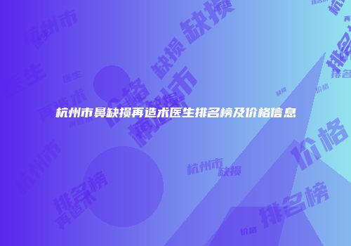 杭州市鼻缺损再造术医生排名榜及价格信息