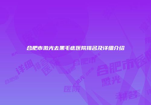 合肥市激光去黑毛痣医院排名及详细介绍
