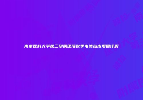 南京医科大学第三附属医院秋季电波拉皮项目详解