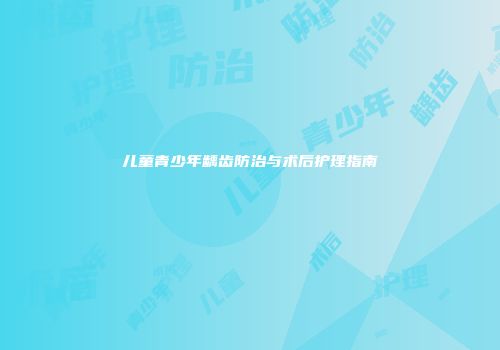 儿童青少年龋齿防治与术后护理指南