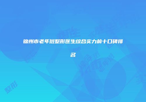 锦州市老年斑整形医生综合实力前十口碑排名