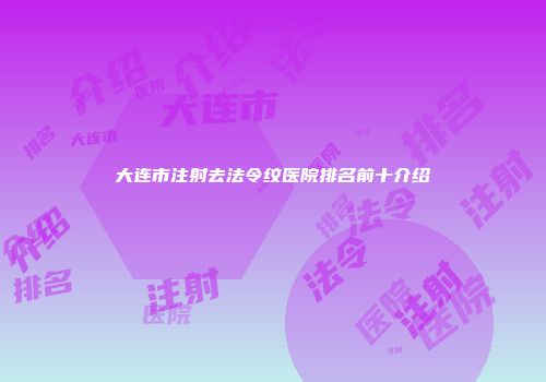 大连市注射去法令纹医院排名前十介绍