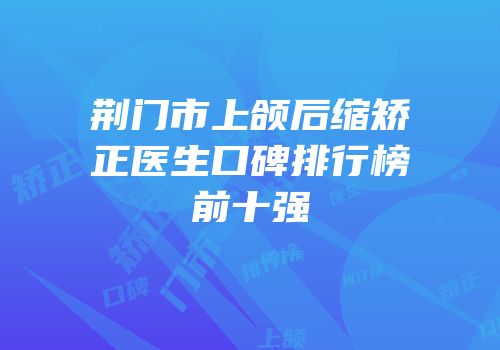 荆门市上颌后缩矫正医生口碑排行榜前十强