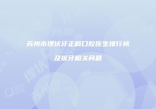 苏州市埋伏牙正畸口腔医生排行榜及拔牙相关问题