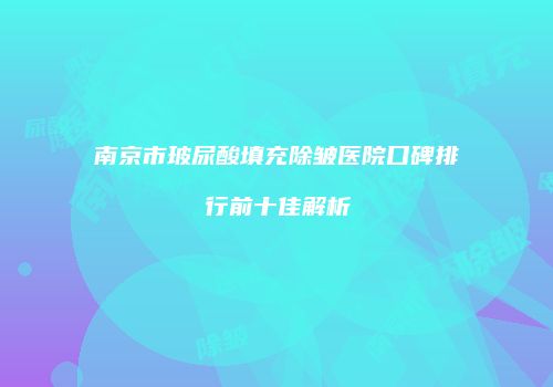 南京市玻尿酸填充除皱医院口碑排行前十佳解析