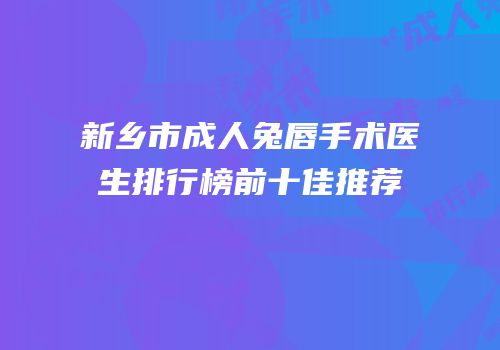 新乡市成人兔唇手术医生排行榜前十佳推荐