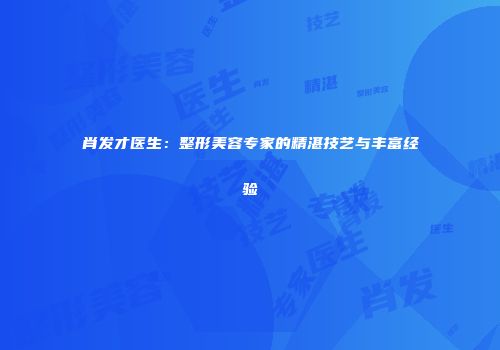 肖发才医生：整形美容专家的精湛技艺与丰富经验