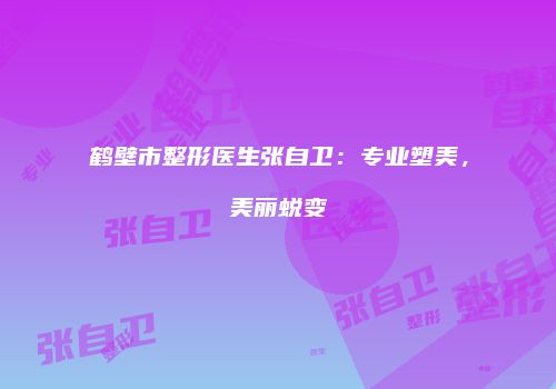 鹤壁市整形医生张自卫：专业塑美，美丽蜕变