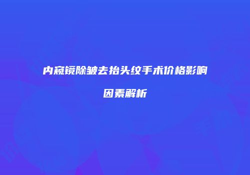 内窥镜除皱去抬头纹手术价格影响因素解析