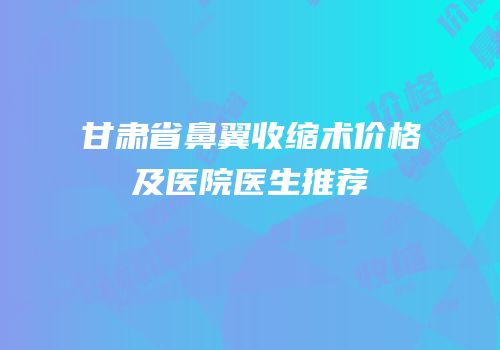 甘肃省鼻翼收缩术价格及医院医生推荐