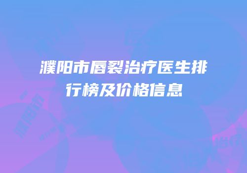 濮阳市唇裂治疗医生排行榜及价格信息