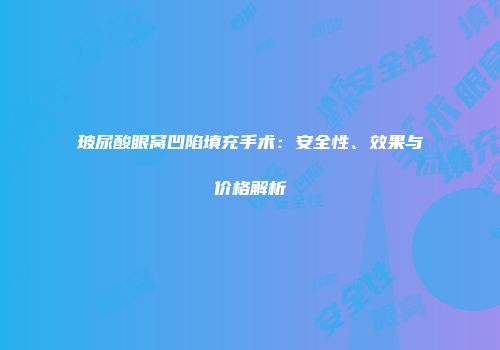 玻尿酸眼窝凹陷填充手术：安全性、效果与价格解析