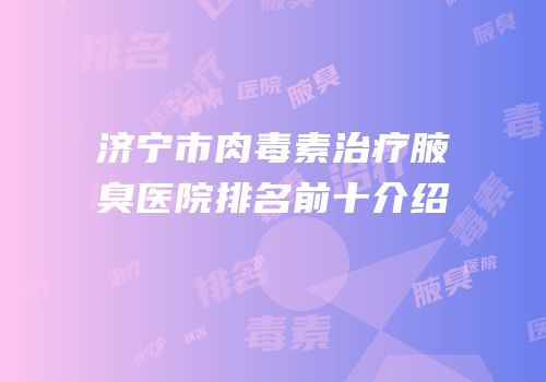 济宁市肉毒素治疗腋臭医院排名前十介绍