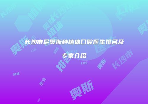 长沙市尼奥斯种植体口腔医生排名及专家介绍