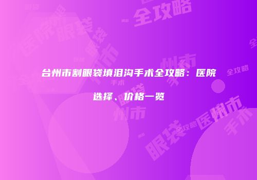 台州市割眼袋填泪沟手术全攻略：医院选择、价格一览