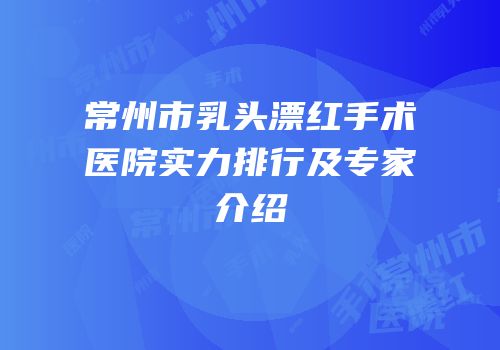 常州市乳头漂红手术医院实力排行及专家介绍