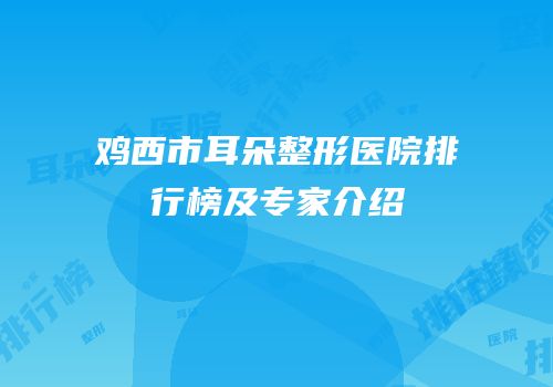 鸡西市耳朵整形医院排行榜及专家介绍