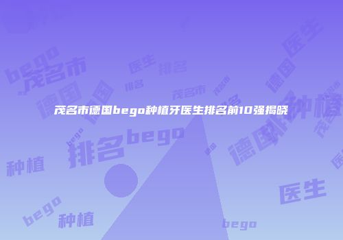 茂名市德国bego种植牙医生排名前10强揭晓