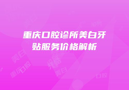 重庆口腔诊所美白牙贴服务价格解析