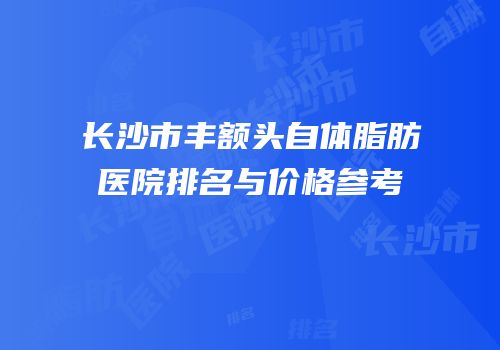 长沙市丰额头自体脂肪医院排名与价格参考