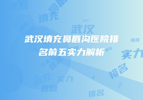 武汉填充鼻唇沟医院排名前五实力解析