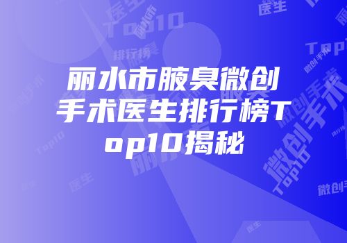 丽水市腋臭微创手术医生排行榜Top10揭秘
