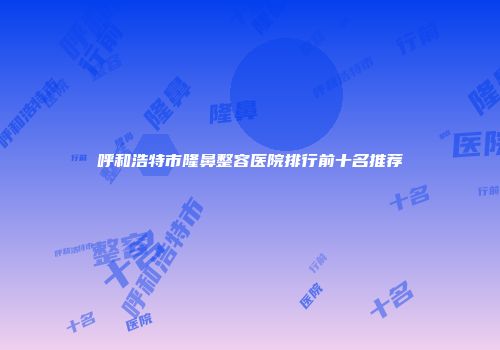 呼和浩特市隆鼻整容医院排行前十名推荐