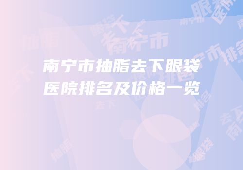 南宁市抽脂去下眼袋医院排名及价格一览