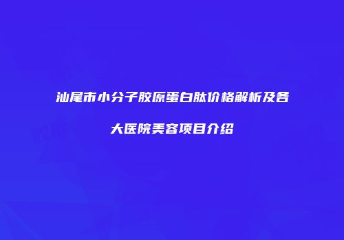 汕尾市小分子胶原蛋白肽价格解析及各大医院美容项目介绍